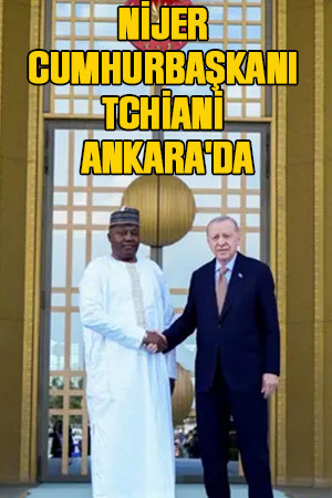Nijer Cumhurbaşkanı Tchiani Ankara'da