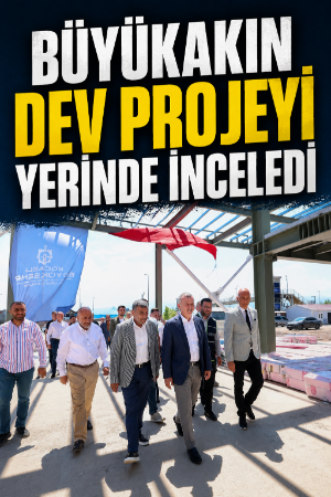 Büyükakın dev projeyi yerinde inceledi