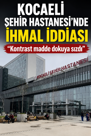 Kocaeli Şehir Hastanesi’nde ihmal iddiası “Kontrast madde dokuya sızdı”