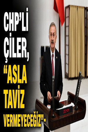 CHP’li Çiler, “Asla taviz vermeyeceğiz”