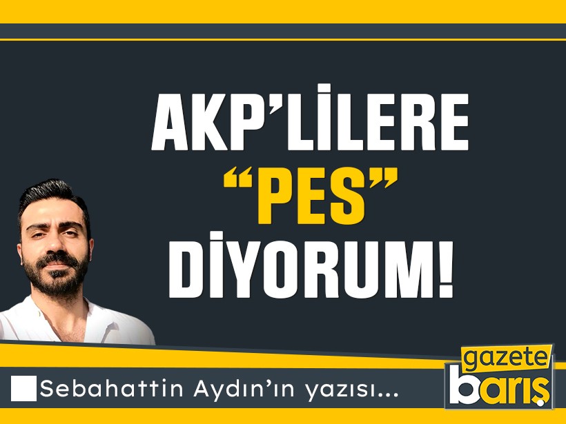 AKP’lilere “pes” diyorum!
