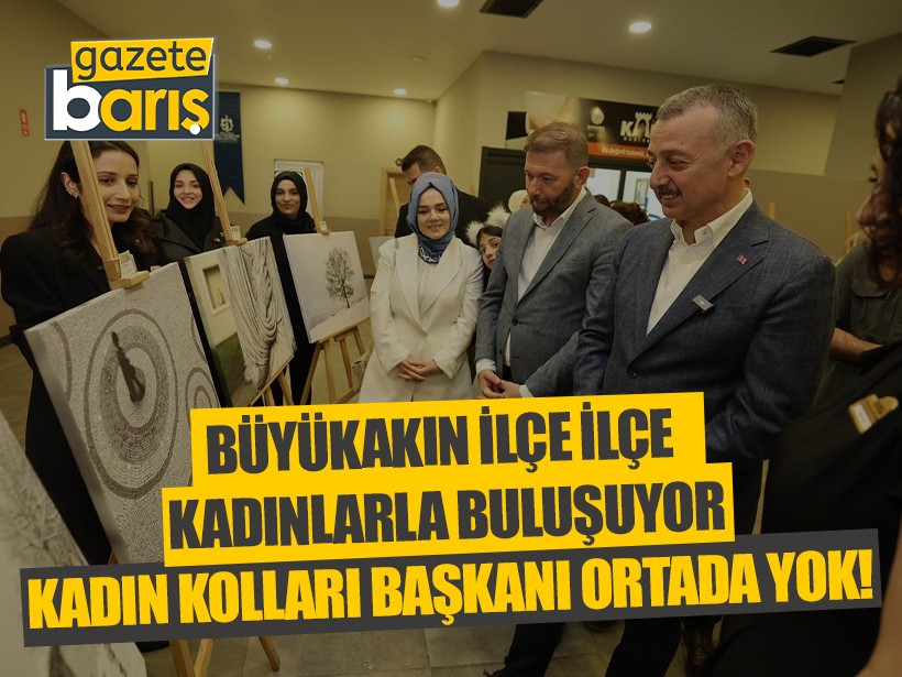 Büyükakın ilçe ilçe kadınlarla buluşuyor: Kadın kolları başkanı ortada yok!
