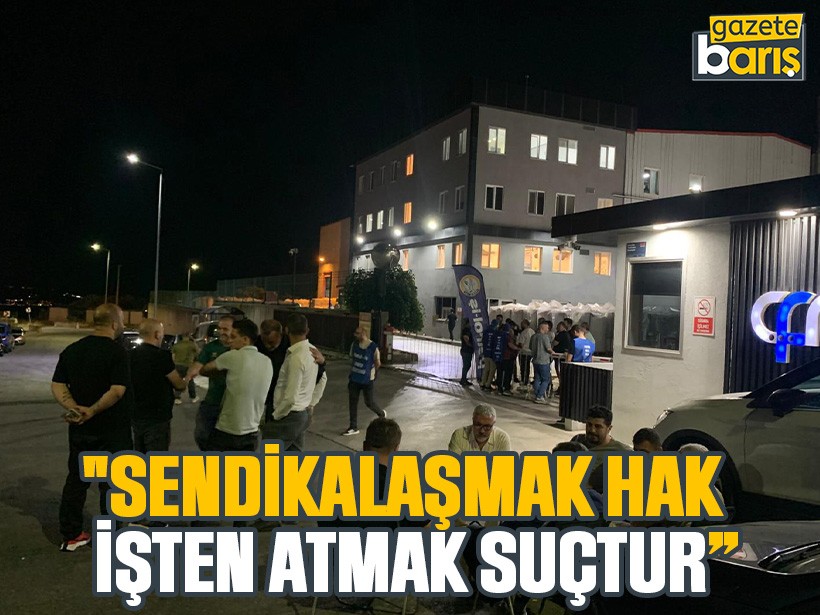 "Sendikalaşmak hak, işten atmak suçtur”