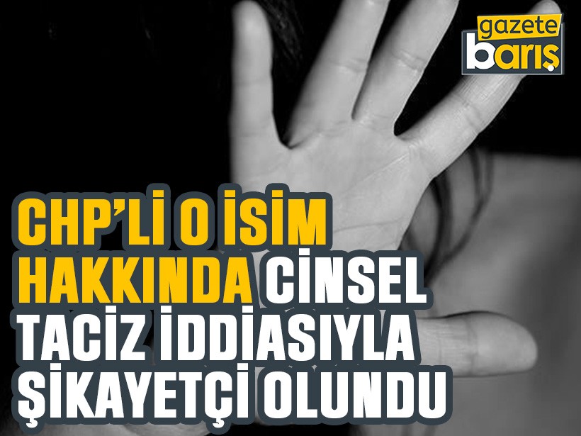 CHP’li o isim hakkında cinsel taciz iddiasıyla şikayetçi olundu