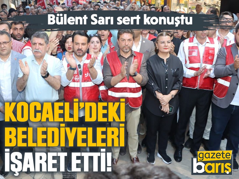 Bülent Sarı sert konuştu. Kocaeli’deki belediyeleri işaret etti!