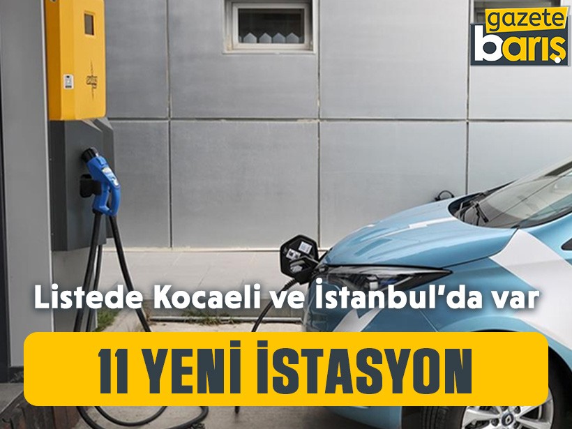11 yeni istasyon: Listede Kocaeli ve İstanbul’da var