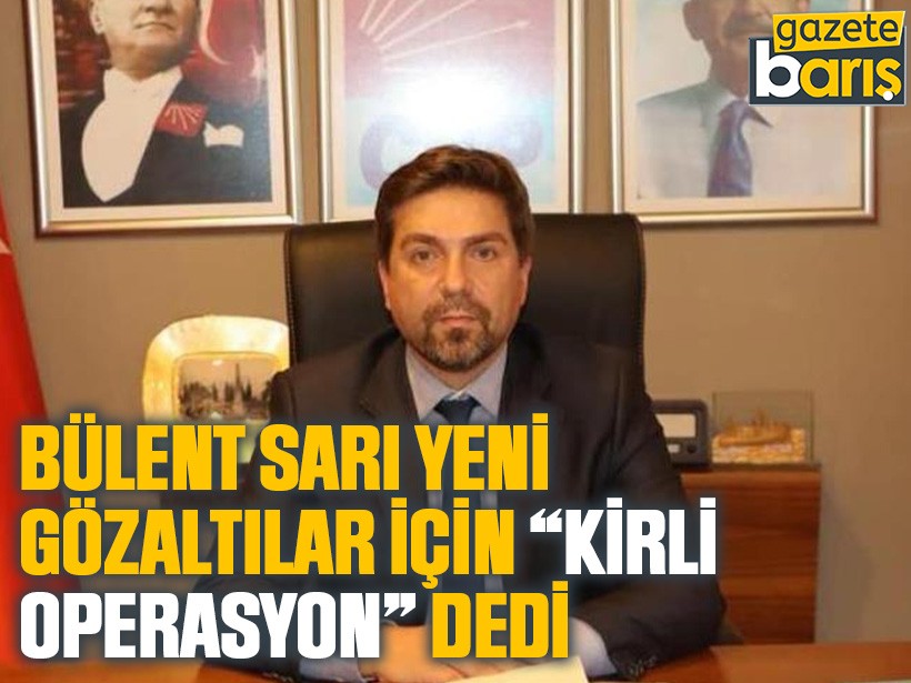 Bülent Sarı yeni gözaltılar için “Kirli operasyon” dedi