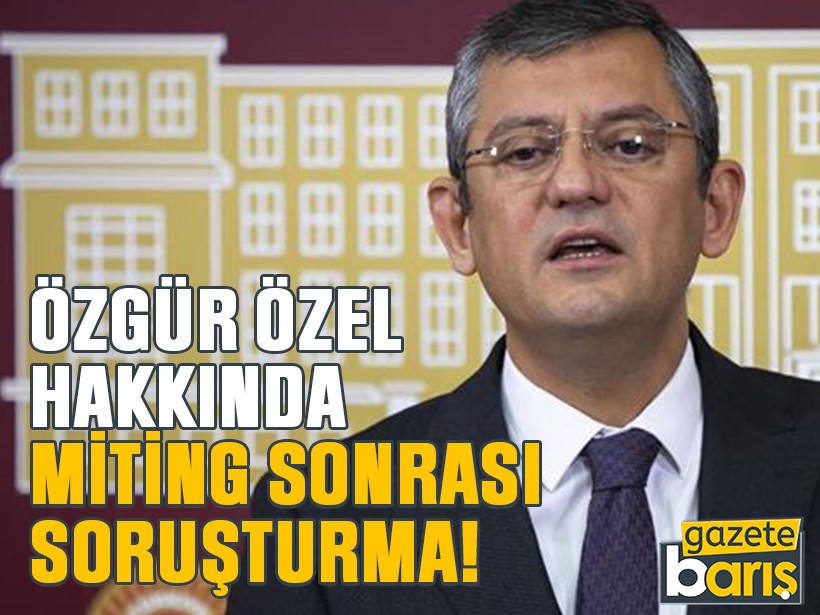 Özgür özel hakkında miting sonrası soruşturma!