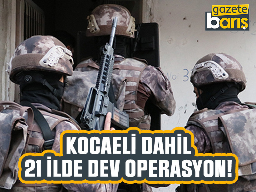 Kocaeli dahil 21 ilde dev operasyon!