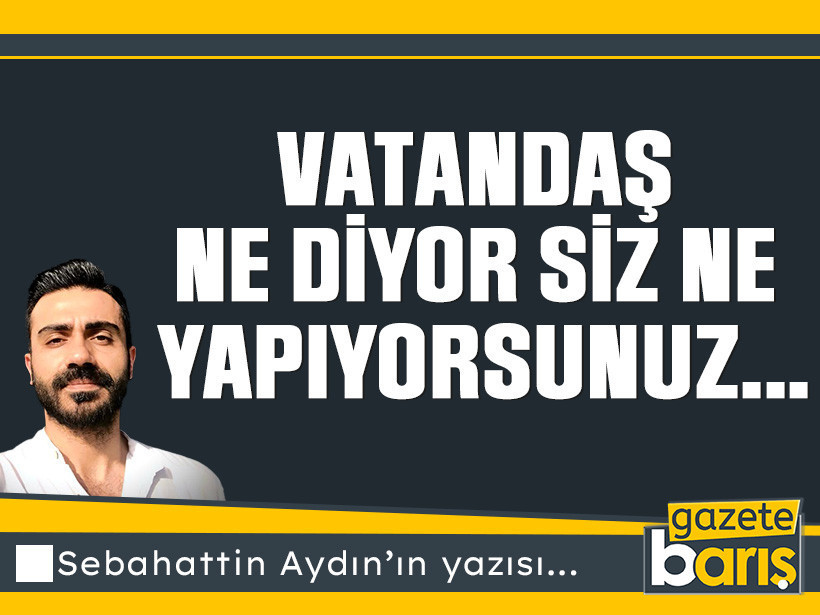 Vatandaş ne diyor siz ne yapıyorsunuz...