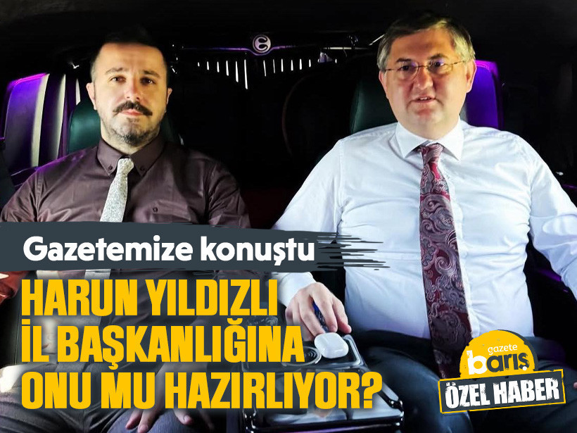 Gazetemize konuştu, Harun Yıldızlı, il başkanlığına onu mu hazırlıyor?