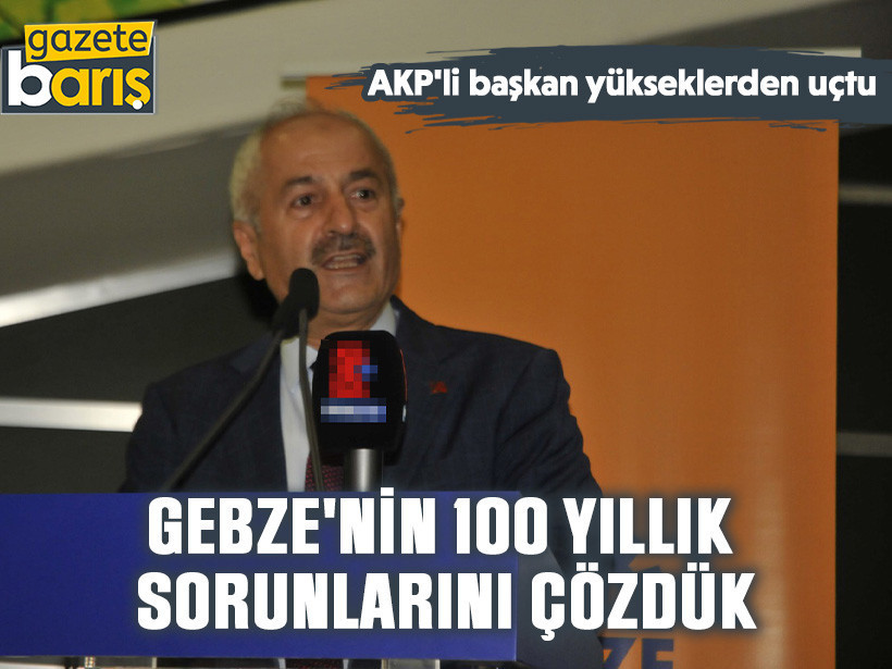 AKP'li başkan yükseklerden uçtu: Gebze'nin 100 yıllık sorunlarını çözdük