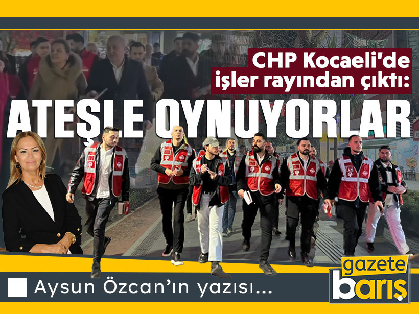 CHP Kocaeli’de işler rayından çıktı: ATEŞLE OYNUYORLAR