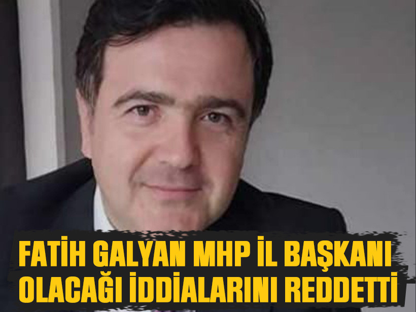 Fatih Galyan MHP İl başkanı olacağı iddialarını reddetti