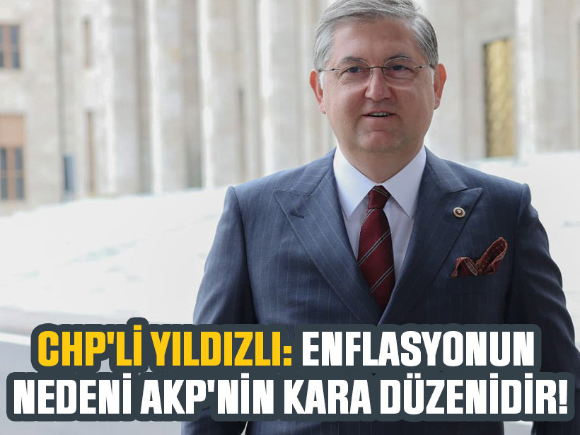 CHP'li Yıldızlı: Enflasyonun nedeni AKP'nin kara düzenidir!