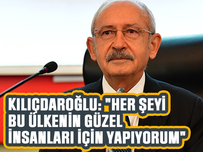 Kılıçdaroğlu: "Her şeyi bu ülkenin güzel insanları için yapıyorum"