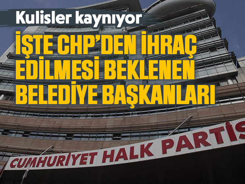 Kulisler kaynıyor: İşte CHP’den ihraç edilmesi beklenen belediye başkanları