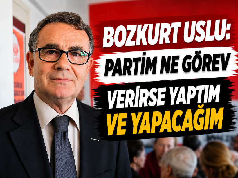 Bozkurt Uslu: Partim ne görev verirse yaptım ve yapacağım