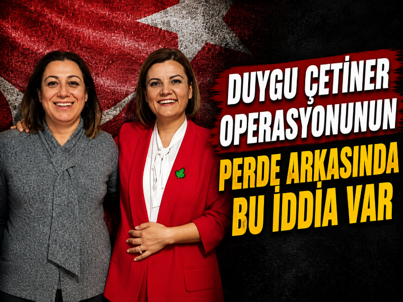 Duygu Çetiner operasyonunun perde arkasında bu iddia var