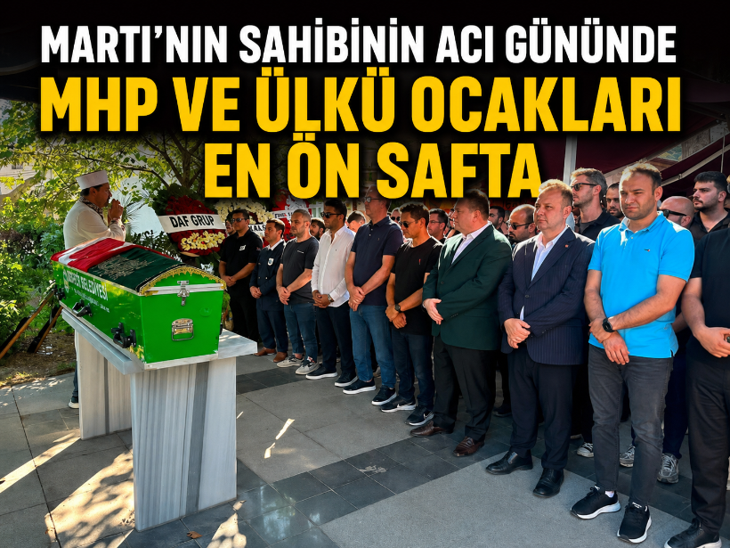 Martı’nın sahibinin acı gününde MHP ve Ülkü Ocakları en ön safta