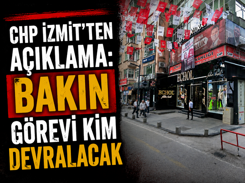 CHP İzmit'ten açıklama: Bakın görevi kim devralacak