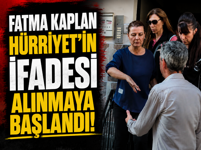 Fatma Kaplan Hürriyet’in ifadesi alınmaya başlandı!