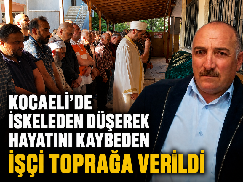 Kocaeli'de iskeleden düşerek hayatını kaybeden işçi toprağa verildi