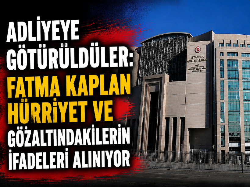 Adliyeye götürüldüler: Fatma Kaplan Hürriyet ve gözaltındakilerin ifadeleri alınıyor