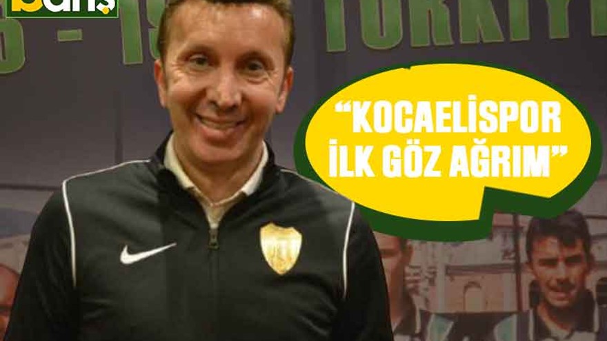“Kocaelispor ilk göz ağrım”