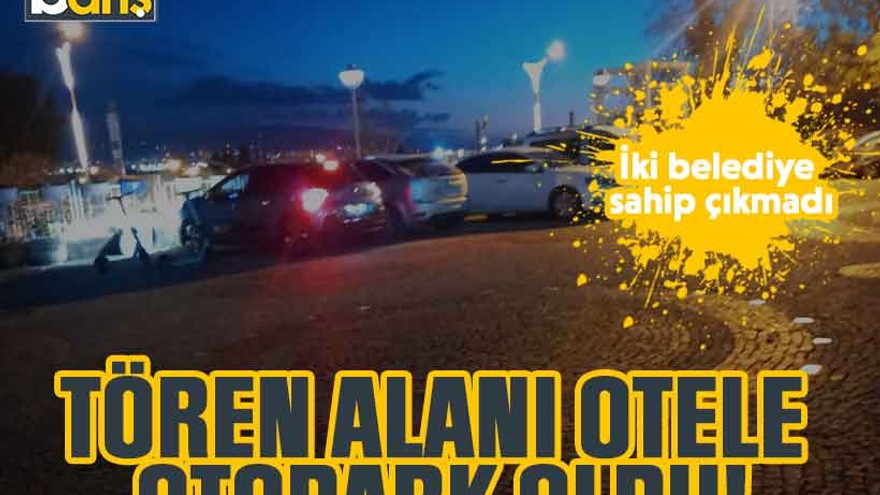 İki belediye sahip çıkmadı tören alanı otele otopark oldu!