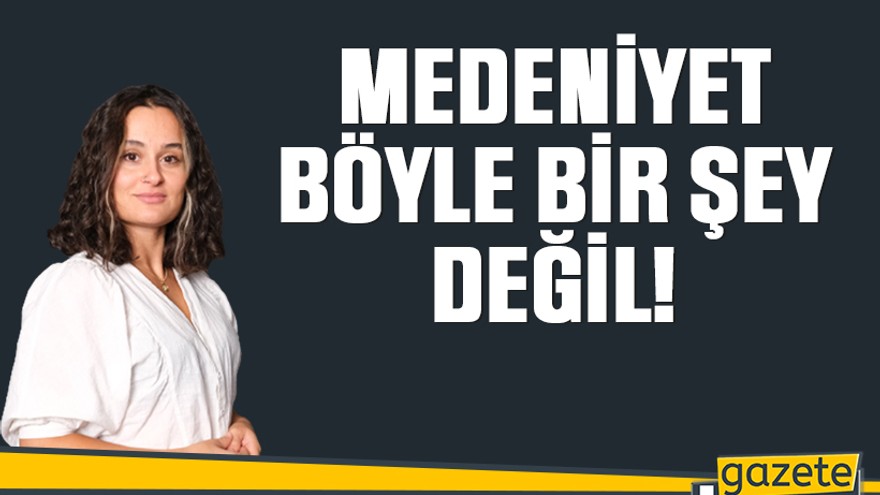 Medeniyet böyle bir şey değil!