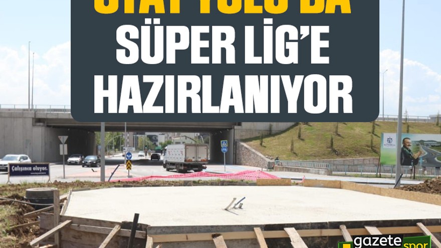 Stat yolu da Süper Lig’e hazırlanıyor