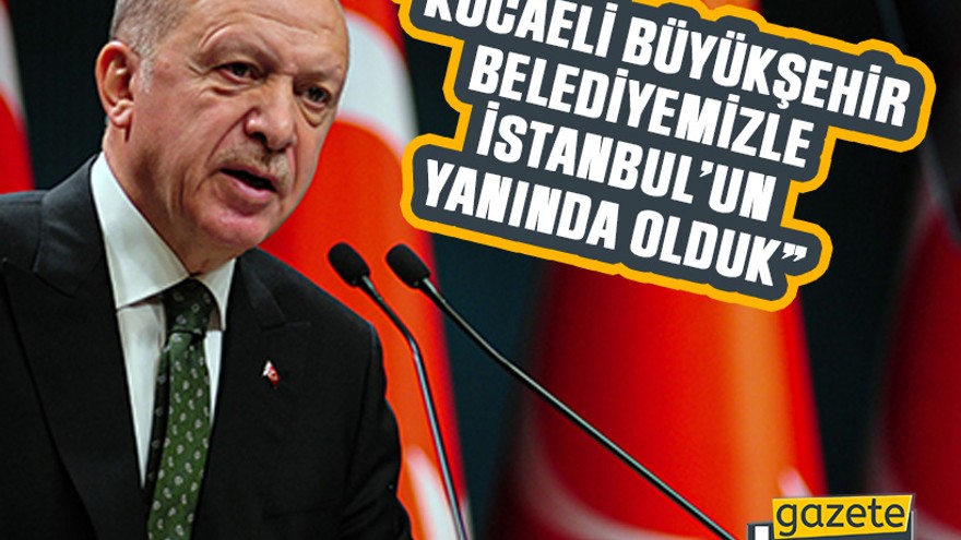 Cumhurbaşkanı: “Kocaeli Büyükşehir belediyemizle İstanbul’un yanında olduk”