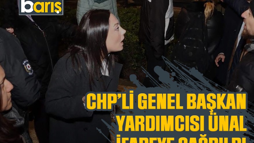 CHP’li genel başkan yardımcısı Ünal ifadeye çağrıldı