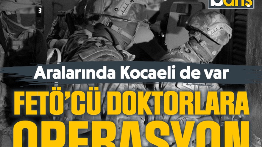 Aralarında Kocaeli de var, FETÖ’cü doktorlara operasyon