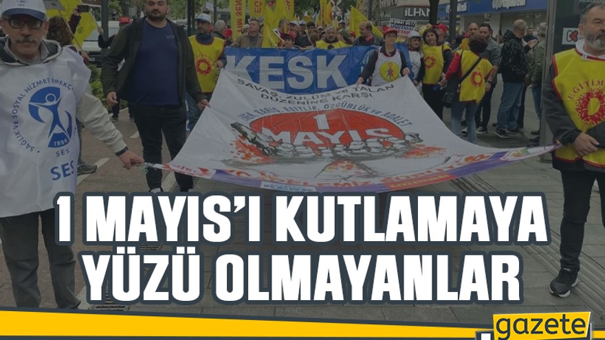 1 Mayıs’ı kutlamaya yüzü olmayanlar
