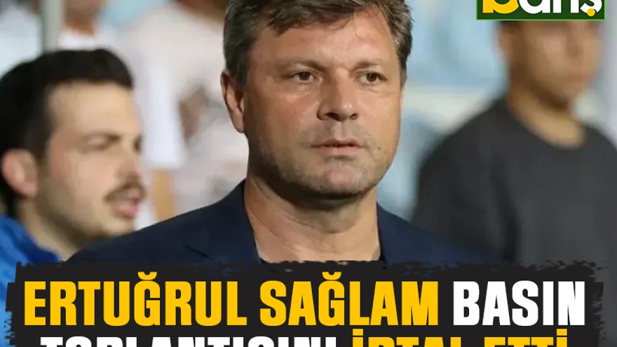 Ertuğrul Sağlam basın toplantısını iptal etti