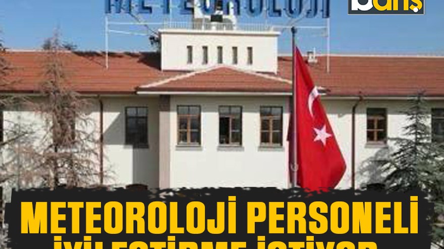 Meteoroloji personeli iyileştirme istiyor