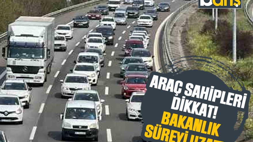Araç sahipleri dikkat! Bakanlık süreyi uzattı