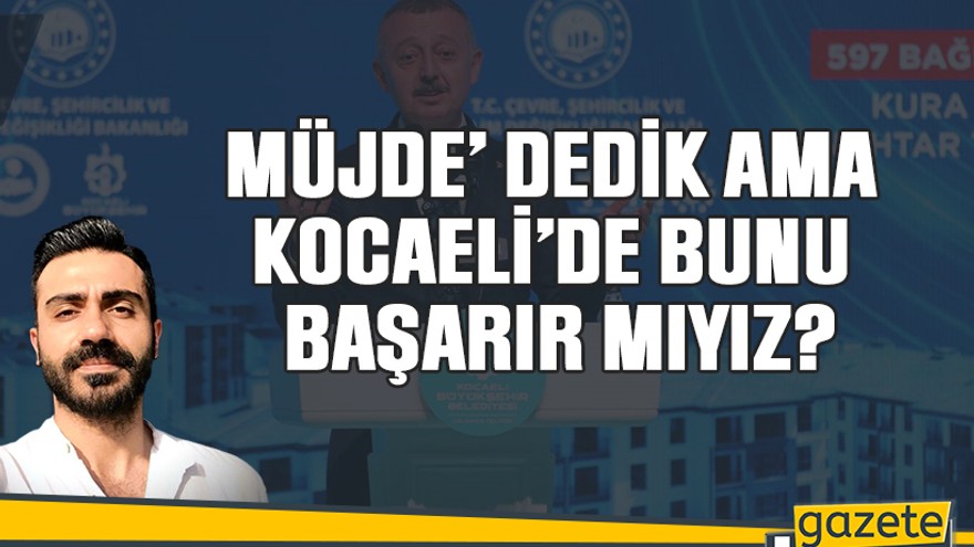 ‘Müjde’ dedik ama Kocaeli’de bunu başarır mıyız?