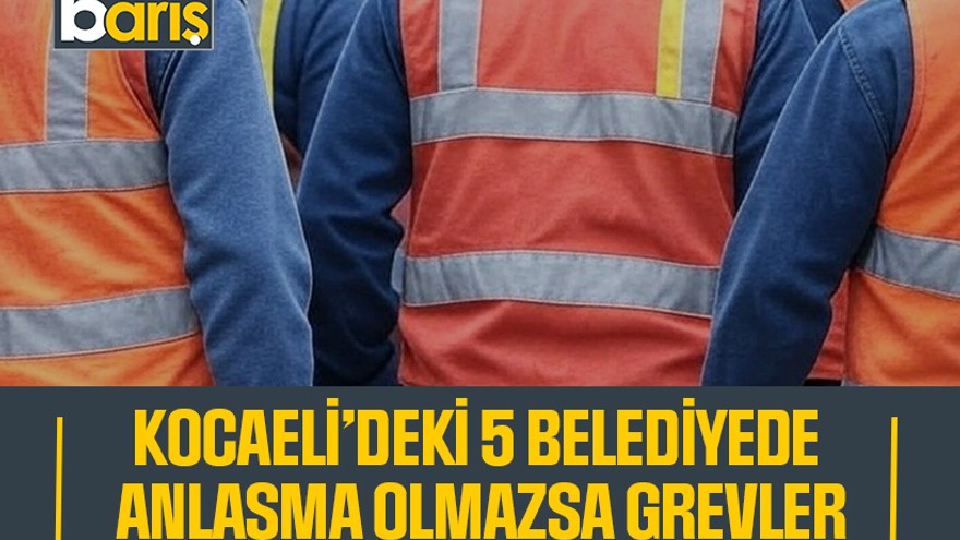 Kocaeli’deki 5 belediyede anlaşma olmazsa grevler bu tarihte yapılacak!