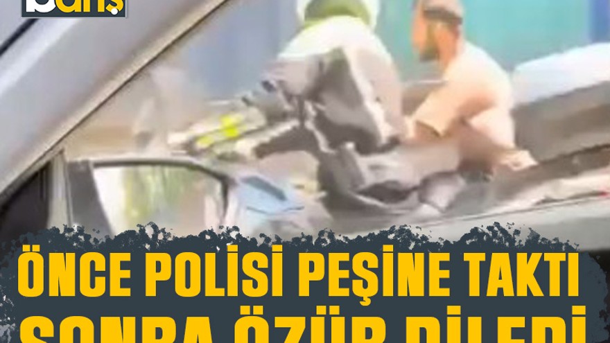 Önce polisi peşine taktı sonra özür diledi