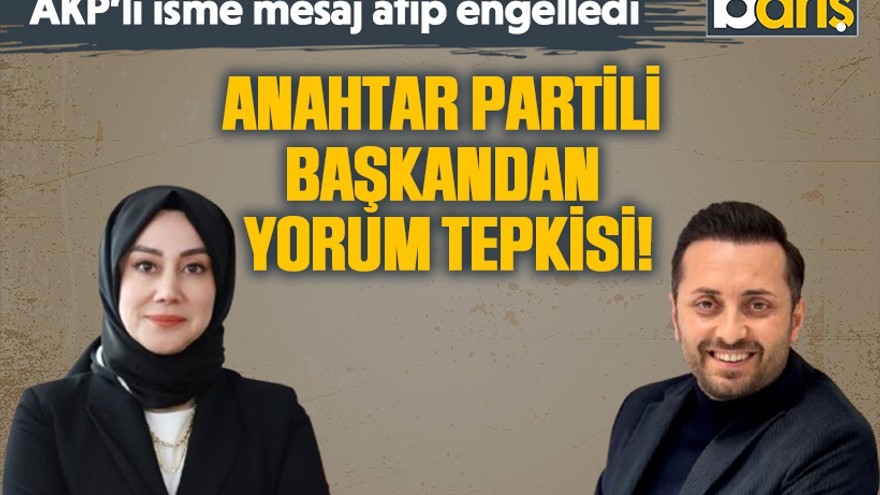 Anahtar Partili başkandan yorum tepkisi! AKP’li isme mesaj atıp engelledi