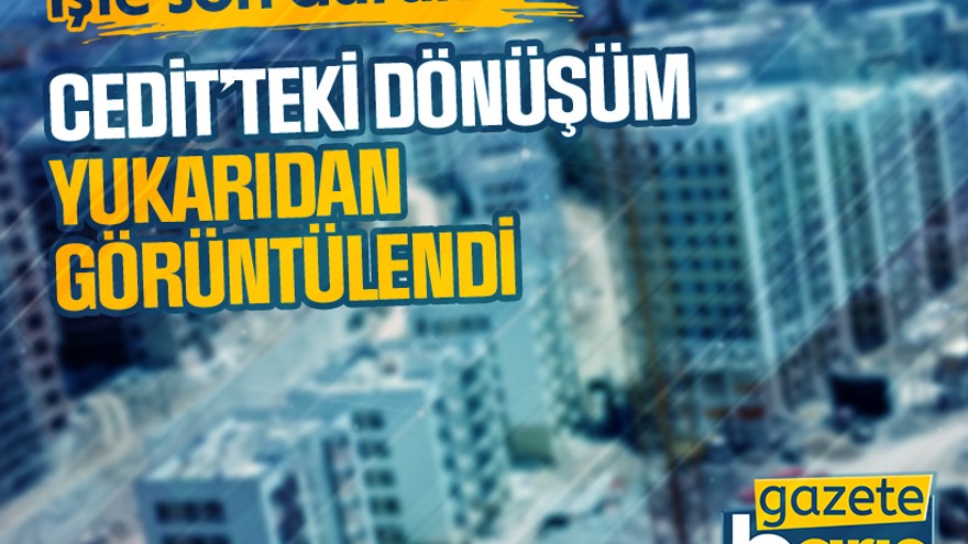 Cedit’teki kentsel dönüşüm, tepeden görüntülendi!