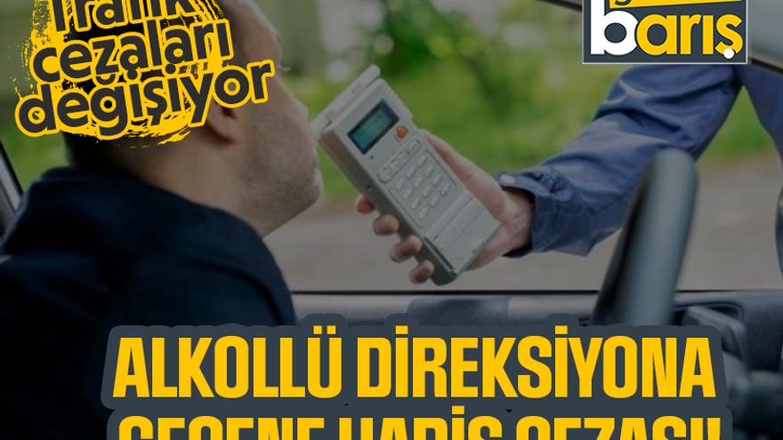 Trafik cezaları değişiyor: Alkollü direksiyona geçene hapis cezası!