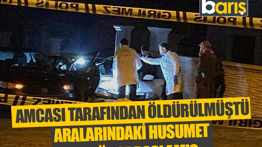 Amcası tarafından öldürülmüştü: Aralarındaki husumet 6 ay önce başlamış