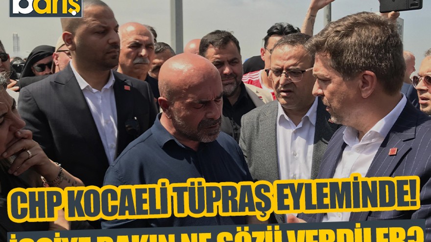 CHP Kocaeli TÜPRAŞ eylemine giderek işçiye bakın ne sözü verdi?