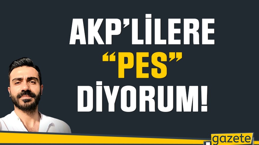 AKP’lilere “pes” diyorum!