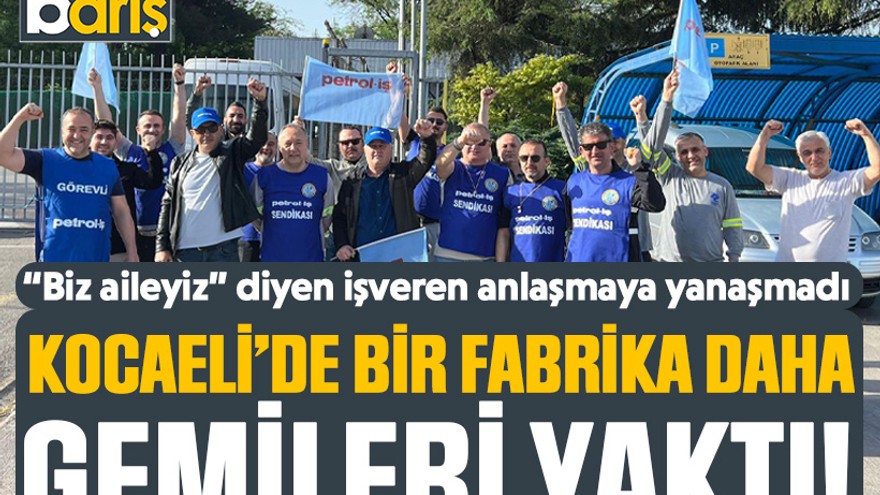 “Biz aileyiz” diyen işveren anlaşmaya yanaşmadı Kocaeli’de bir fabrika daha gemileri yaktı!