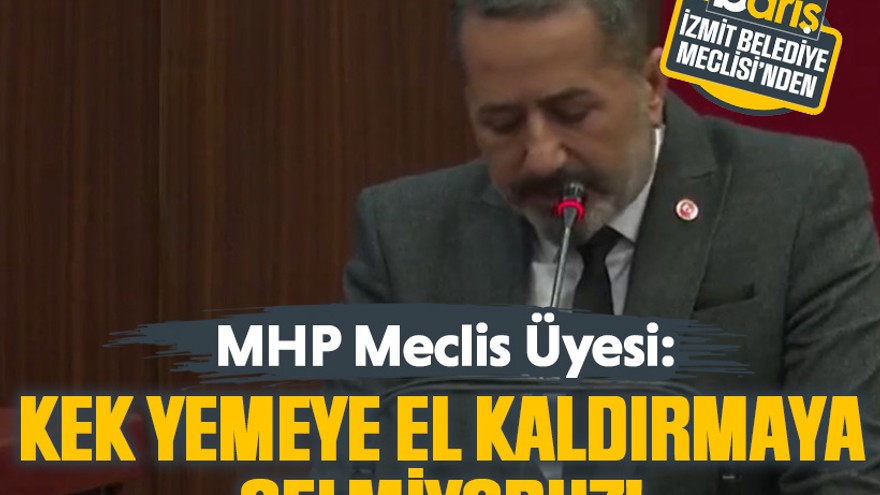 MHP Meclis Üyesi: Kek yemeye el kaldırmaya gelmiyoruz!